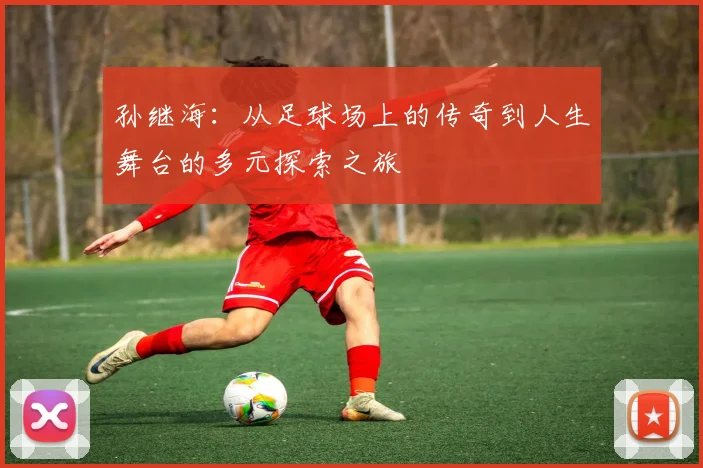 孙继海：从足球场上的传奇到人生舞台的多元探索之旅