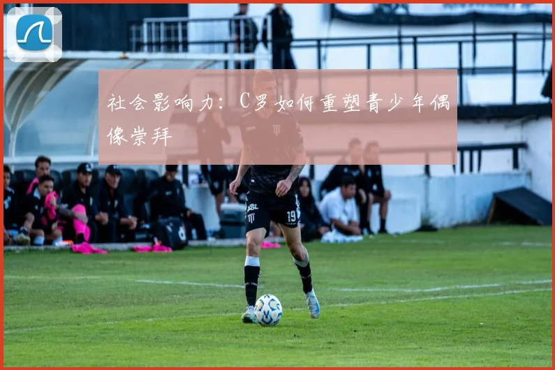 社会影响力：C罗如何重塑青少年偶像崇拜