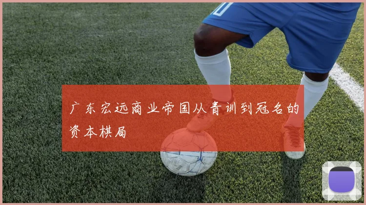 广东宏远商业帝国从青训到冠名的资本棋局