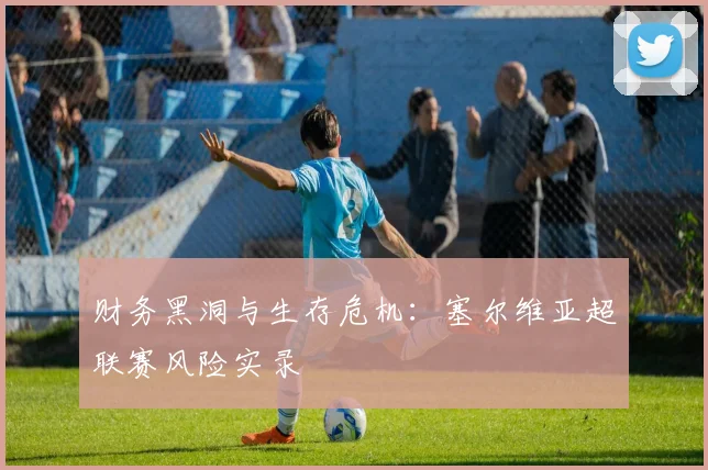 财务黑洞与生存危机：塞尔维亚超联赛风险实录