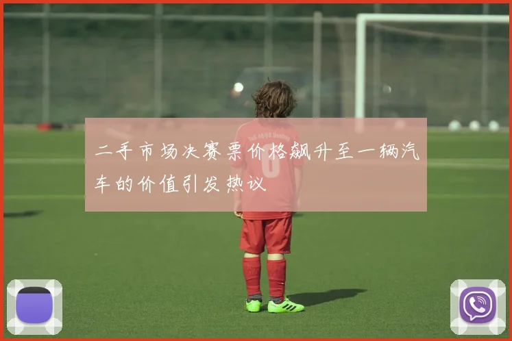 二手市场决赛票价格飙升至一辆汽车的价值引发热议