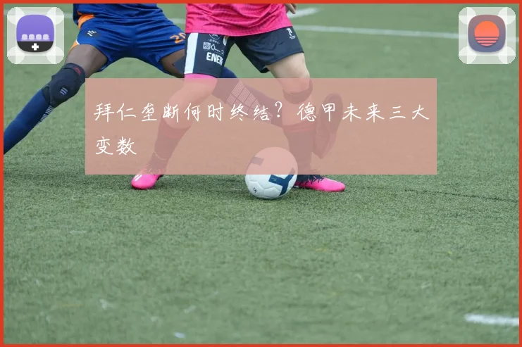 拜仁垄断何时终结？德甲未来三大变数
