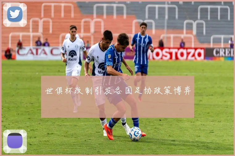 世俱杯改制引发各国足协政策博弈