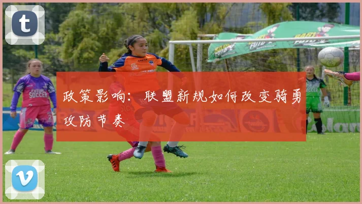 政策影响：联盟新规如何改变骑勇攻防节奏