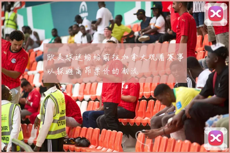 欧美球迷纷纷前往加拿大观看赛事以躲避高昂票价的潮流