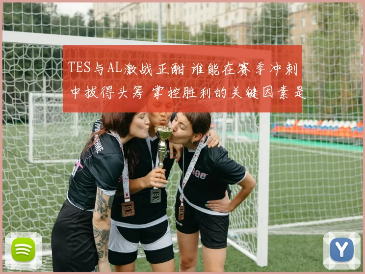 TES与AL激战正酣 谁能在赛季冲刺中拔得头筹 掌控胜利的关键因素是什么