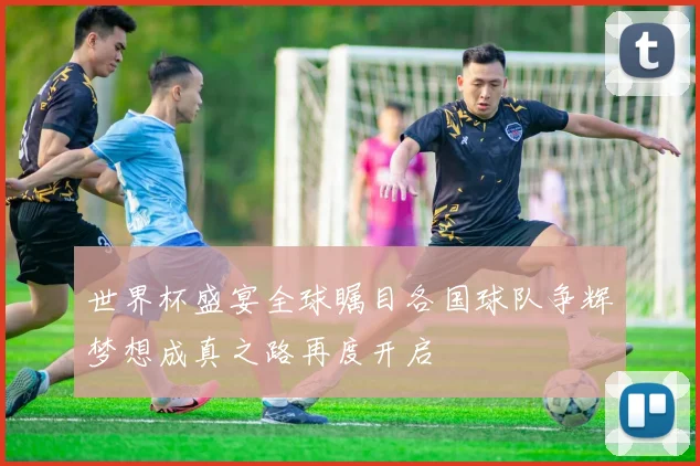 世界杯盛宴全球瞩目各国球队争辉梦想成真之路再度开启
