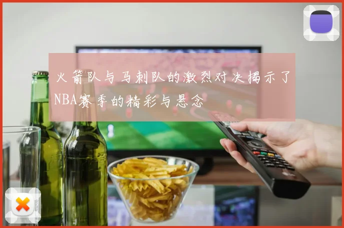 火箭队与马刺队的激烈对决揭示了NBA赛季的精彩与悬念