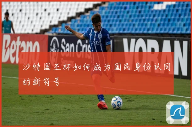 沙特国王杯如何成为国民身份认同的新符号