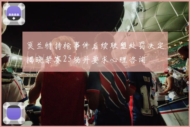 莫兰特持枪事件后续联盟处罚决定揭晓禁赛25场并要求心理咨询