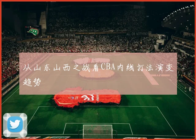 从山东山西之战看CBA内线打法演变趋势