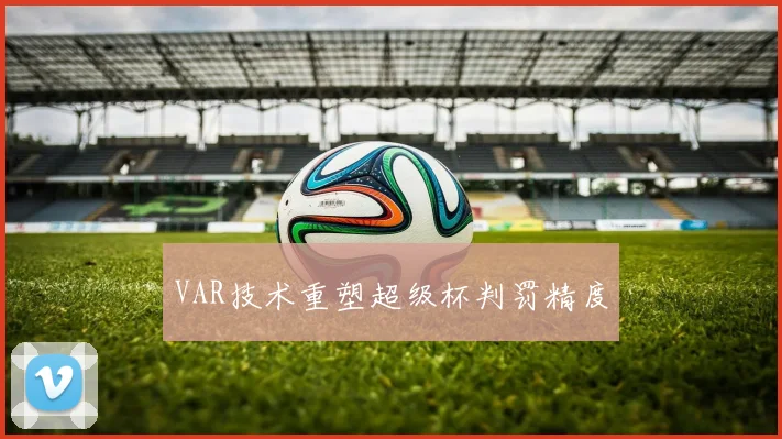 VAR技术重塑超级杯判罚精度