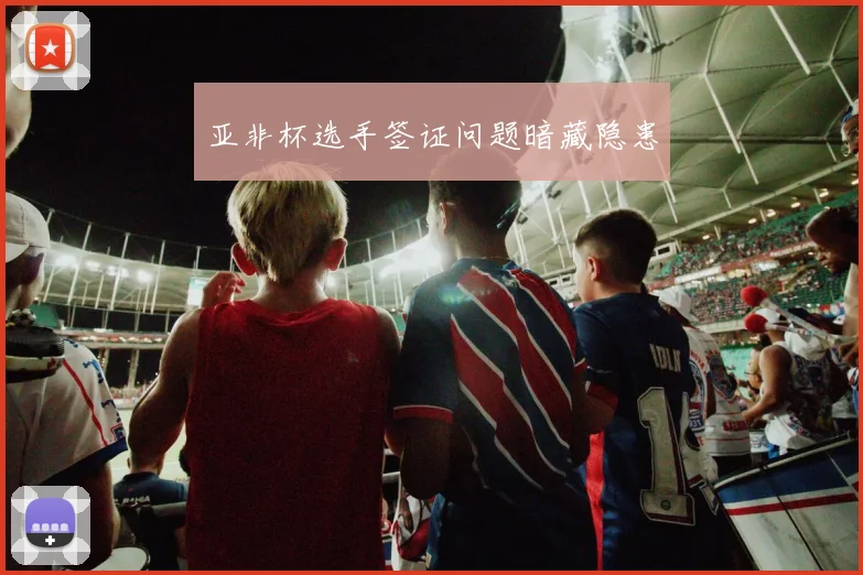 亚非杯选手签证问题暗藏隐患