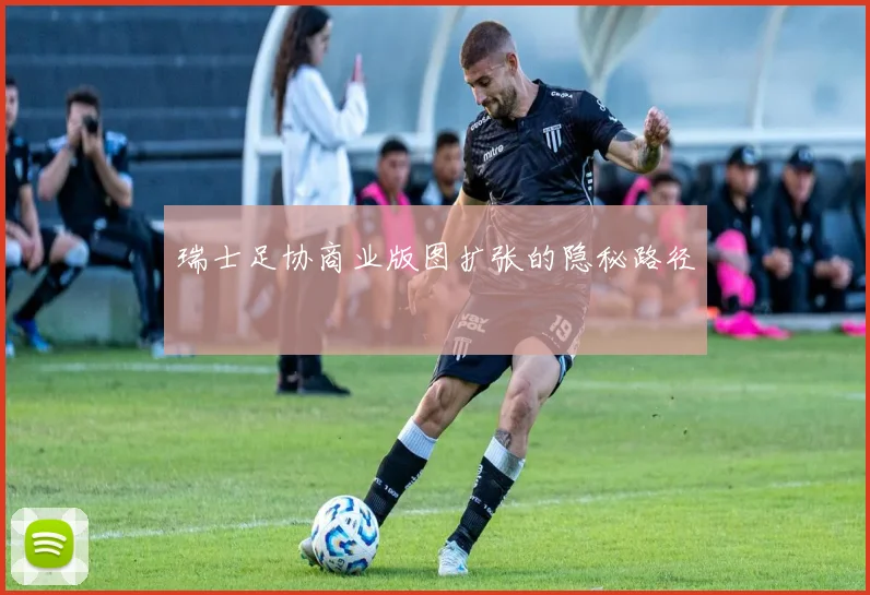 瑞士足协商业版图扩张的隐秘路径