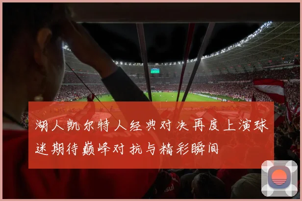 湖人凯尔特人经典对决再度上演球迷期待巅峰对抗与精彩瞬间